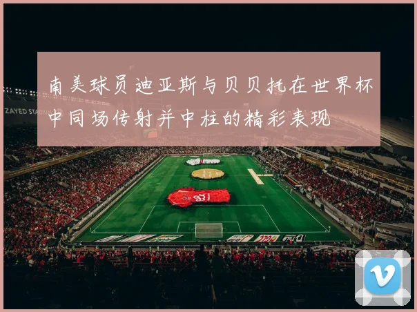 南美球员迪亚斯与贝贝托在世界杯中同场传射并中柱的精彩表现