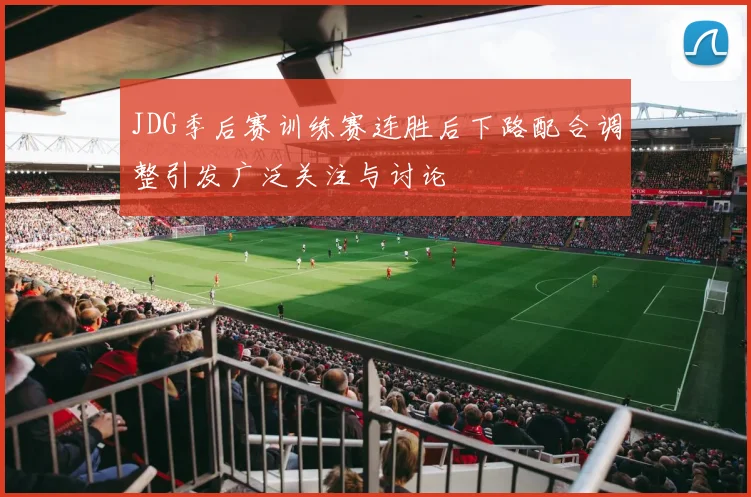 JDG季后赛训练赛连胜后下路配合调整引发广泛关注与讨论