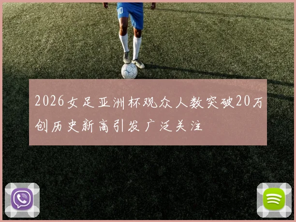 2026女足亚洲杯观众人数突破20万创历史新高引发广泛关注