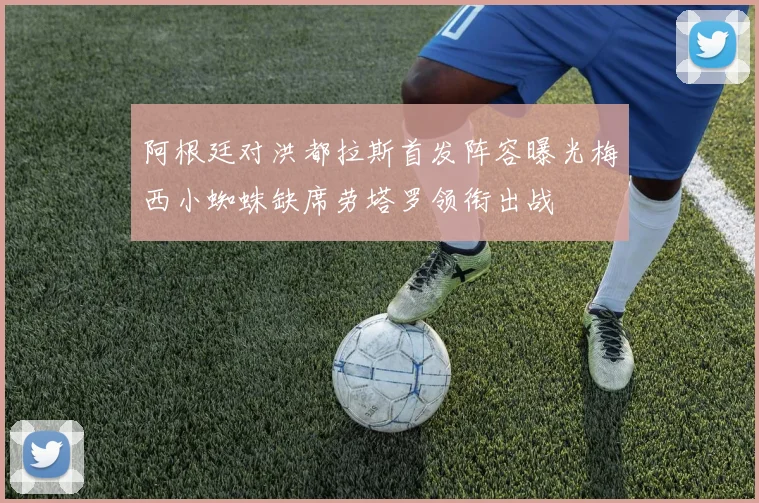 阿根廷对洪都拉斯首发阵容曝光梅西小蜘蛛缺席劳塔罗领衔出战