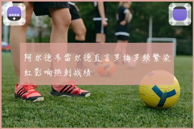 阿尔德韦雷尔德直言罗梅罗频繁染红影响热刺战绩