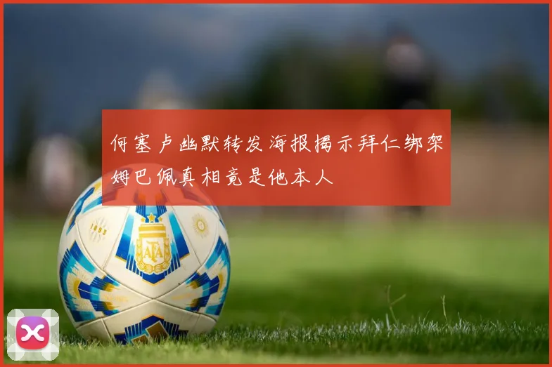 何塞卢幽默转发海报揭示拜仁绑架姆巴佩真相竟是他本人