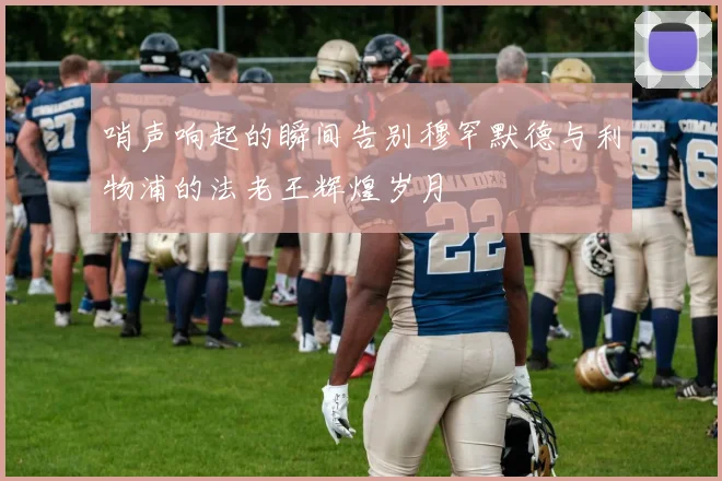 哨声响起的瞬间告别穆罕默德与利物浦的法老王辉煌岁月