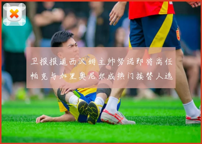卫报报道西汉姆主帅努诺即将离任帕克与加里奥尼尔成热门接替人选