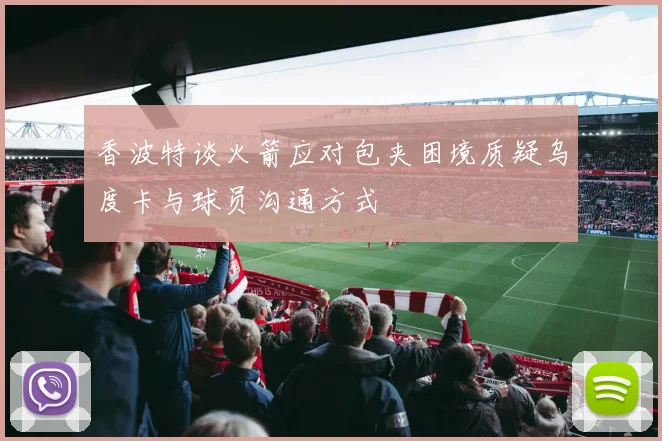香波特谈火箭应对包夹困境质疑乌度卡与球员沟通方式