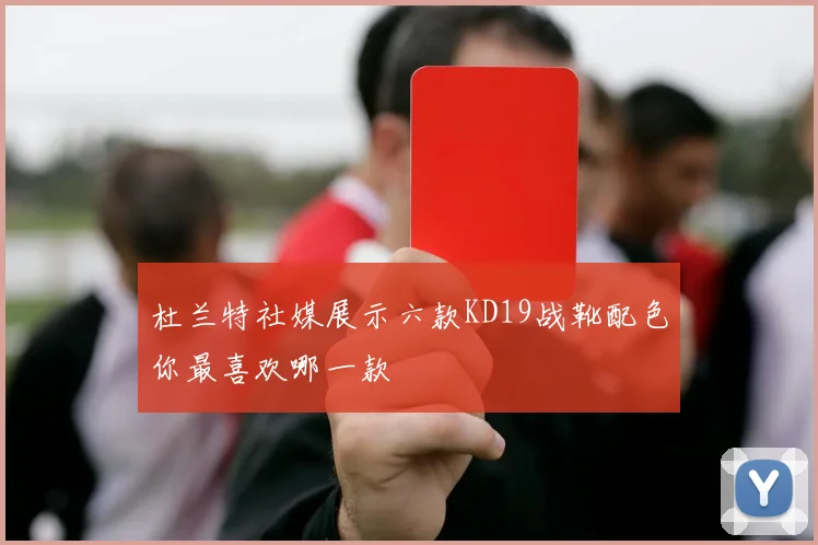 杜兰特社媒展示六款KD19战靴配色你最喜欢哪一款