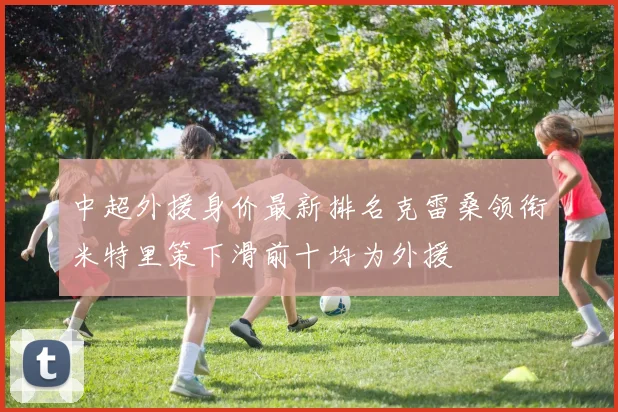 中超外援身价最新排名克雷桑领衔米特里策下滑前十均为外援