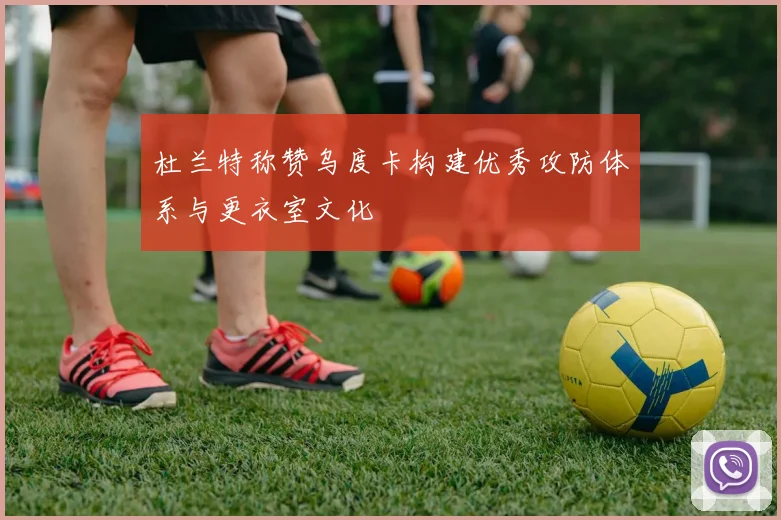 杜兰特称赞乌度卡构建优秀攻防体系与更衣室文化