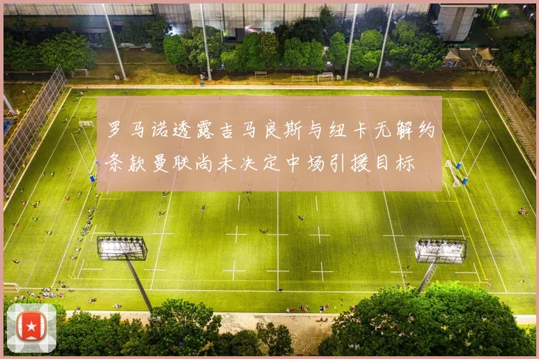 罗马诺透露吉马良斯与纽卡无解约条款曼联尚未决定中场引援目标