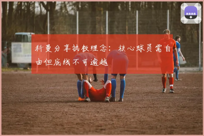 科曼分享执教理念：核心球员需自由但底线不可逾越