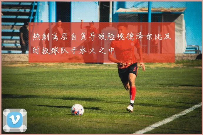 热刺高层自负导致险境德泽尔比及时救球队于水火之中