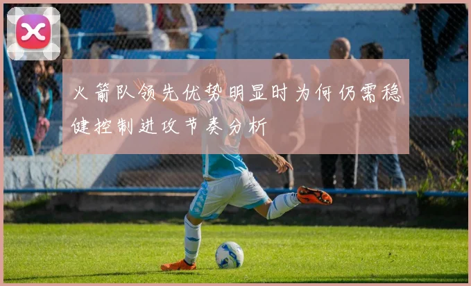 火箭队领先优势明显时为何仍需稳健控制进攻节奏分析