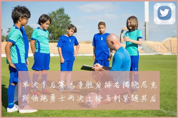 单次季后赛总净胜分排名揭晓尼克斯领跑勇士两次上榜马刺紧随其后