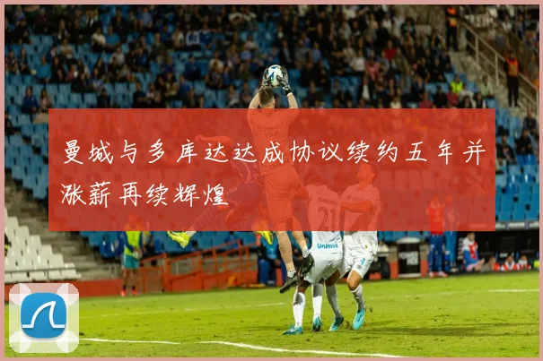 曼城与多库达达成协议续约五年并涨薪再续辉煌
