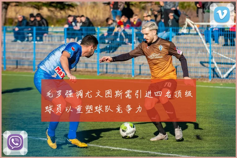毛罗强调尤文图斯需引进四名顶级球员以重塑球队竞争力