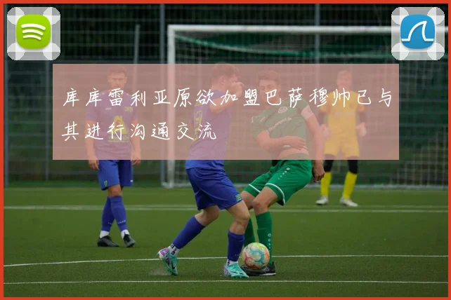 库库雷利亚原欲加盟巴萨穆帅已与其进行沟通交流