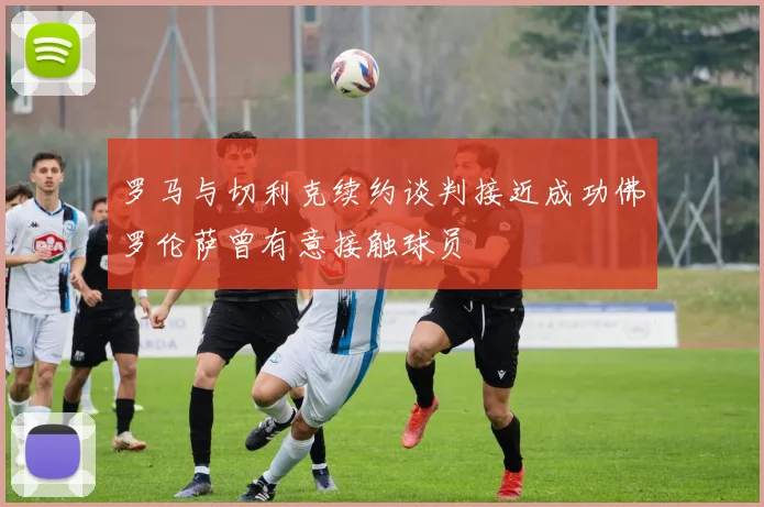 罗马与切利克续约谈判接近成功佛罗伦萨曾有意接触球员