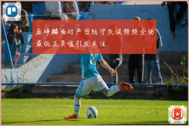 庞峥麟面对严密防守失误频频全场最低正负值引发关注