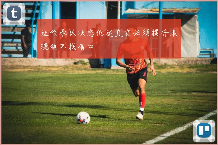 杜伦承认状态低迷直言必须提升表现绝不找借口