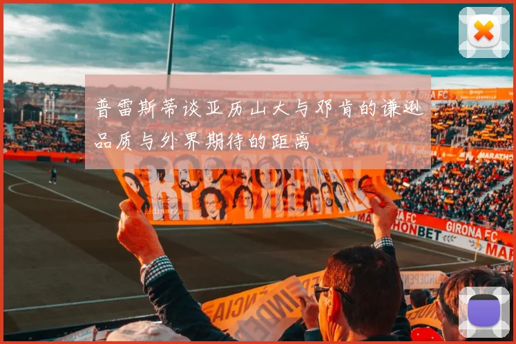 普雷斯蒂谈亚历山大与邓肯的谦逊品质与外界期待的距离