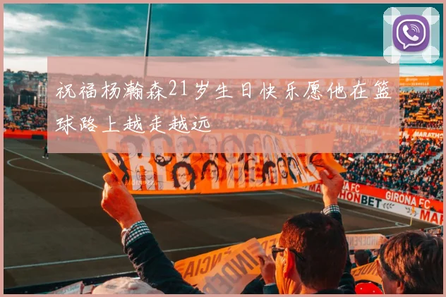 祝福杨瀚森21岁生日快乐愿他在篮球路上越走越远