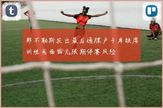 那不勒斯发出最后通牒卢卡库缺席训练或面临无限期停赛风险