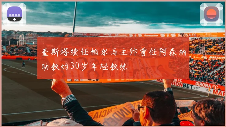 奎斯塔续任帕尔马主帅曾任阿森纳助教的30岁年轻教练