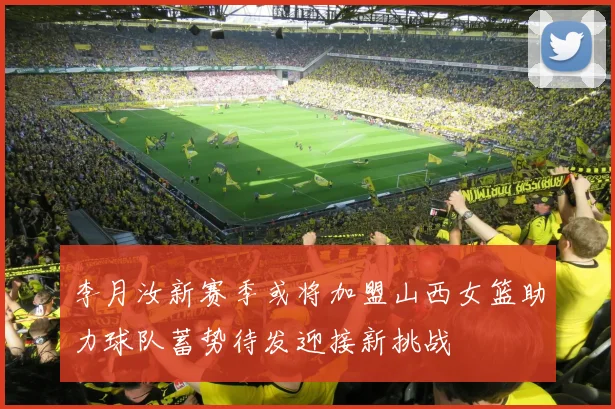 李月汝新赛季或将加盟山西女篮助力球队蓄势待发迎接新挑战